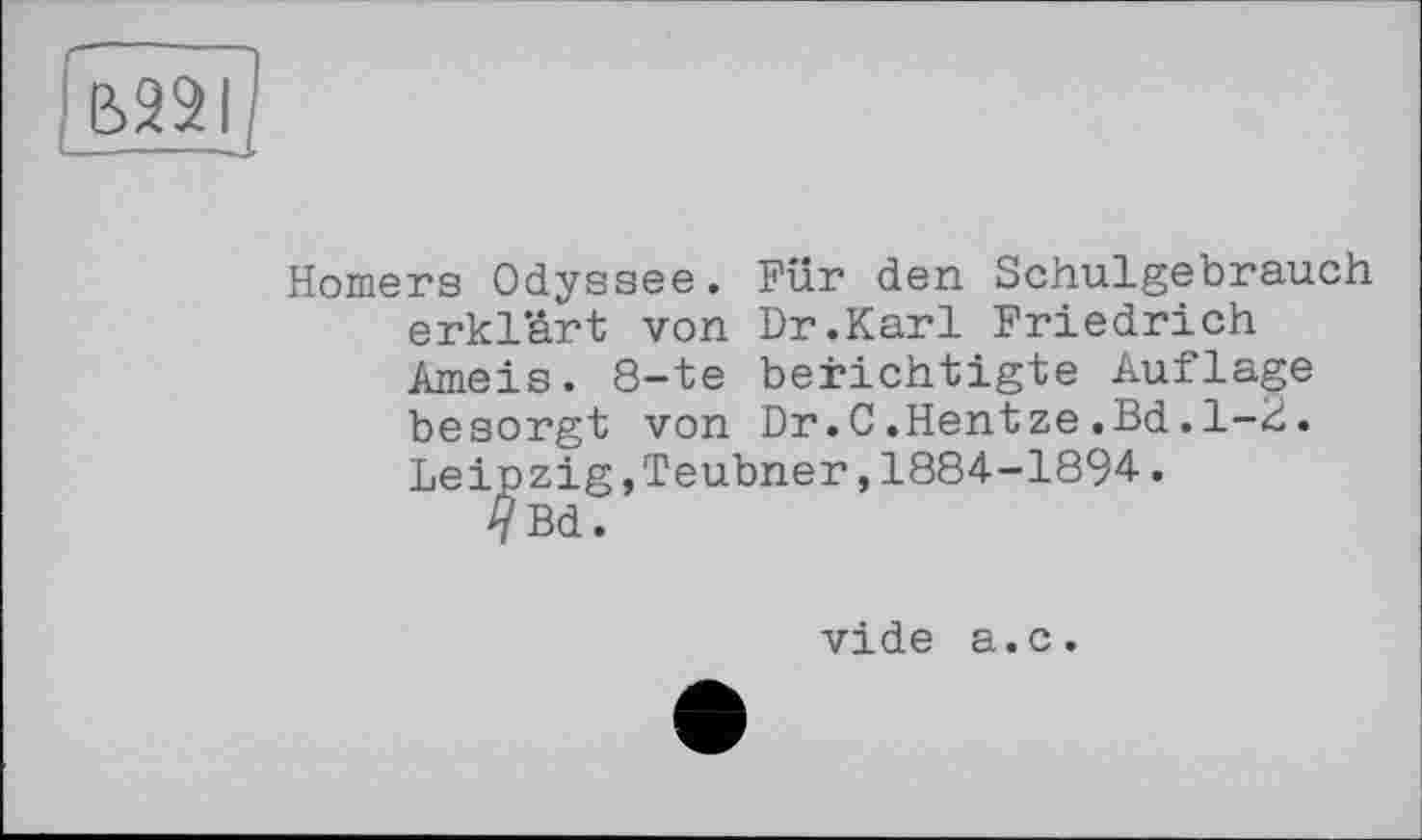 ﻿вазі --——J.
Homers Odyssee. Für den Schulgebrauch erklärt von Dr.Karl Friedrich Ameis. 8-te berichtigte Auflage besorgt von Dr.C.Hentze.Bd.1-2. Leipzig, Teubner, 1884-1894-.
VBd.
vide a.c.